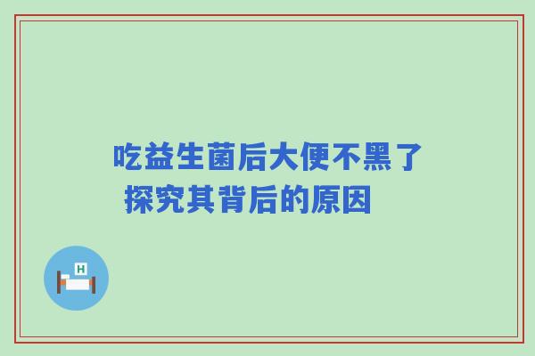 吃益生菌后大便不黑了 探究其背后的原因 吃益生菌后大便不黑了 探究其背后的原因