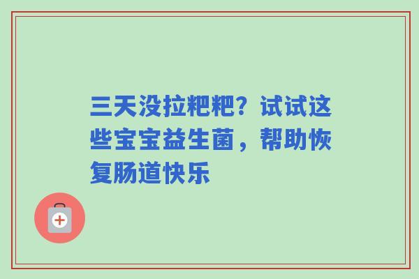 三天没拉粑粑？试试这些宝宝益生菌，帮助恢复肠道快乐