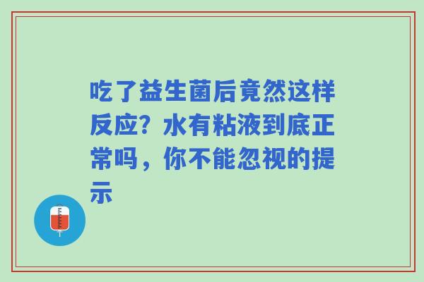 吃了益生菌后竟然这样反应?水有粘液到底正常吗,你不能忽视的提示 吃了益生菌后竟然这样反应?水有粘液到底正常吗,你不能忽视的提示