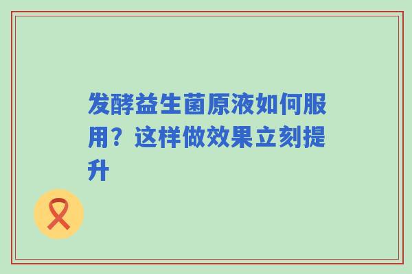 发酵益生菌原液如何服用？这样做效果立刻提升