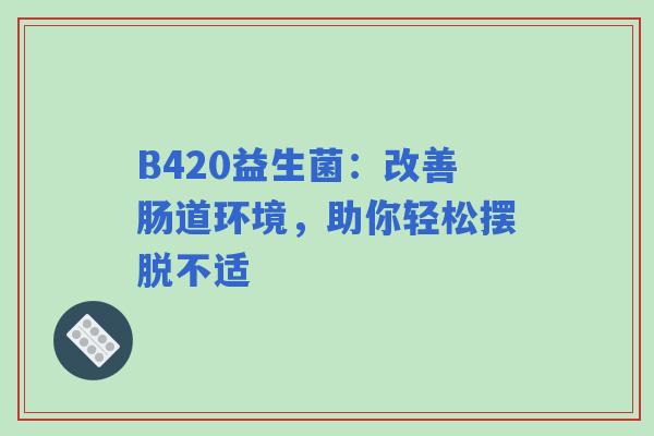 B420益生菌：改善肠道环境，助你轻松摆脱不适