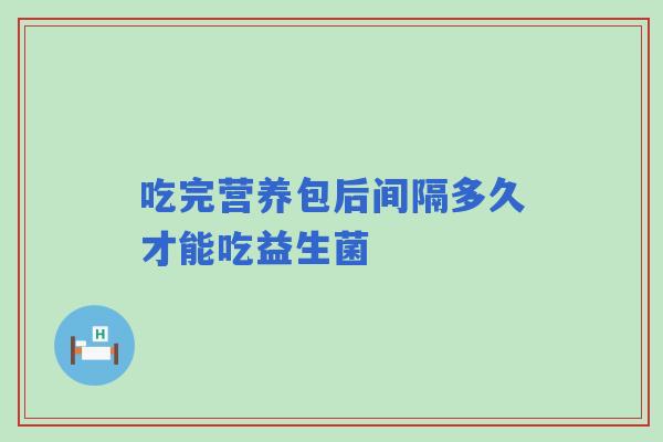 吃完营养包后间隔多久才能吃益生菌