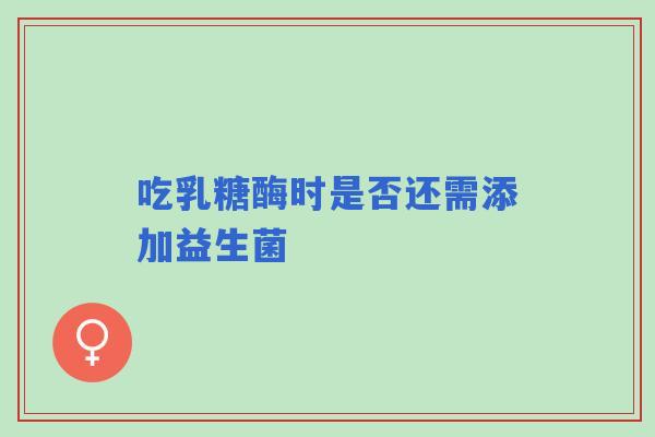 吃乳糖酶时是否还需添加益生菌