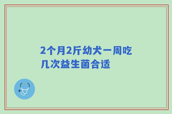 2个月2斤幼犬一周吃几次益生菌合适