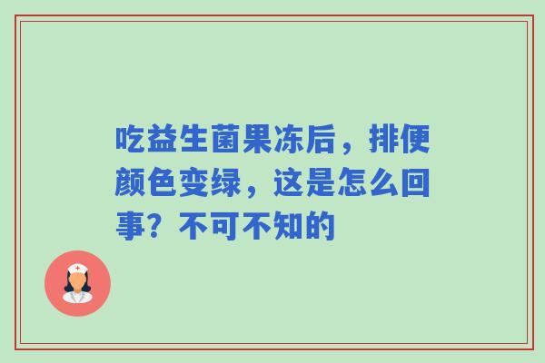 吃益生菌果冻后，排便颜色变绿，这是怎么回事？不可不知的