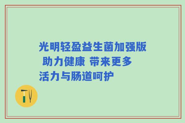 光明轻盈益生菌加强版 助力健康 带来更多活力与肠道呵护
