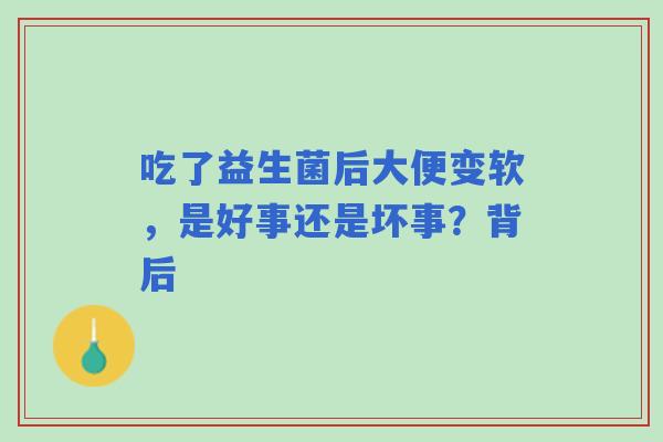 吃了益生菌后大便变软，是好事还是坏事？背后