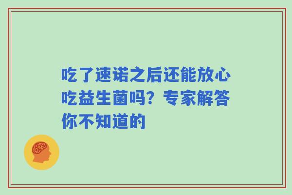 吃了速诺之后还能放心吃益生菌吗？专家解答你不知道的