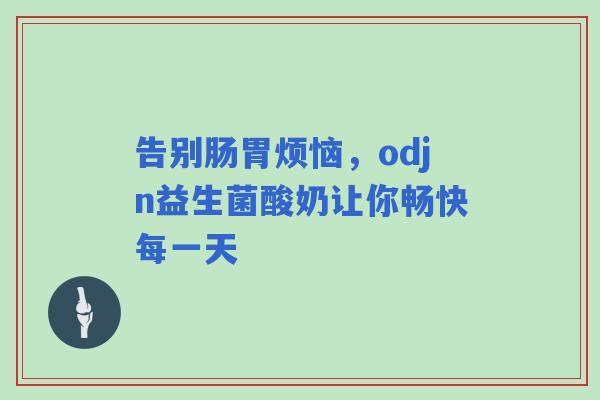 告别肠胃烦恼，odjn益生菌酸奶让你畅快每一天