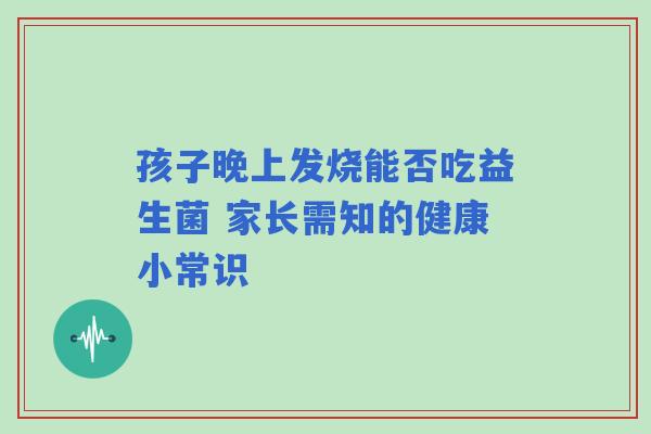 孩子晚上发烧能否吃益生菌 家长需知的健康小常识