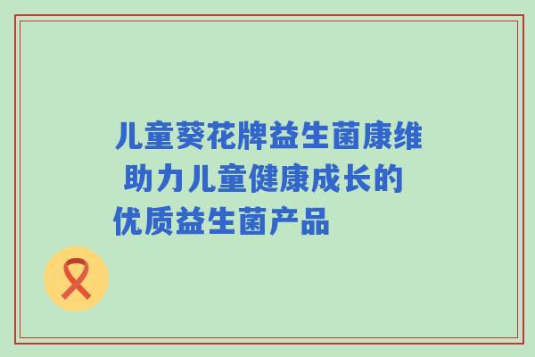 儿童葵花牌益生菌康维 助力儿童健康成长的优质益生菌产品