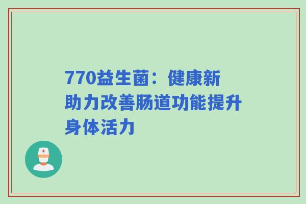770益生菌：健康新助力改善肠道功能提升身体活力