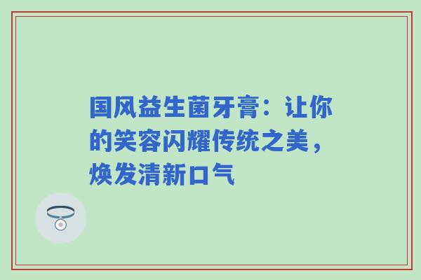 国风益生菌牙膏：让你的笑容闪耀传统之美，焕发清新口气