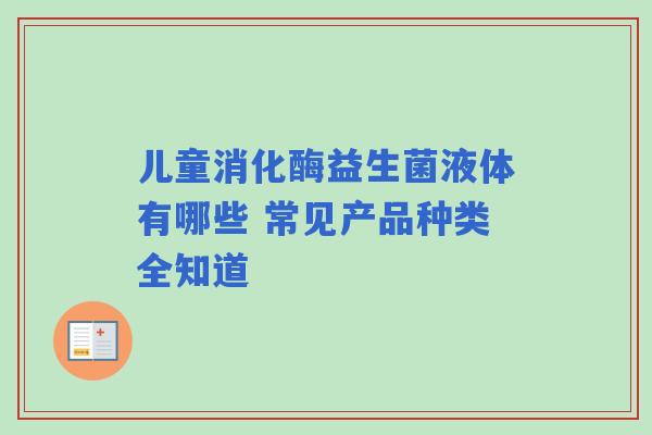 儿童消化酶益生菌液体有哪些 常见产品种类全知道