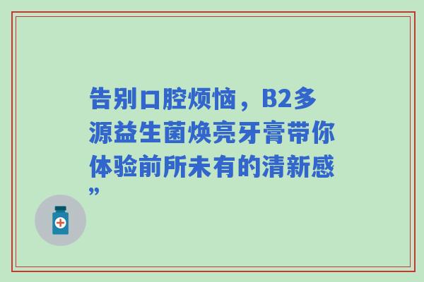 告别口腔烦恼，B2多源益生菌焕亮牙膏带你体验前所未有的清新感”