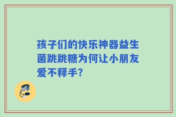 孩子们的快乐神器益生菌跳跳糖为何让小朋友爱不释手？