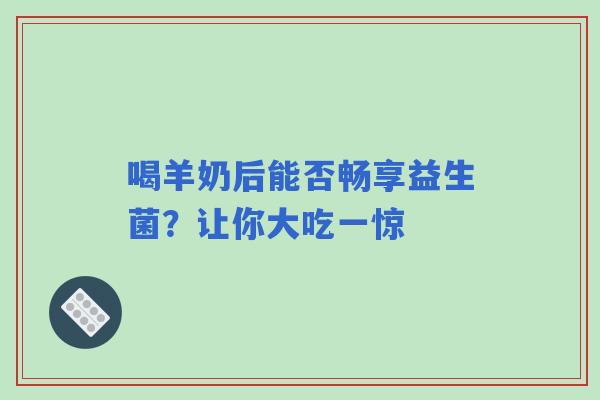 喝羊奶后能否畅享益生菌？让你大吃一惊