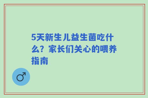 5天新生儿益生菌吃什么？家长们关心的喂养指南