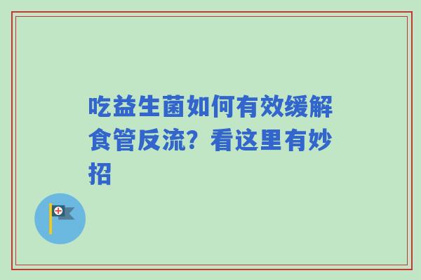 吃益生菌如何有效缓解食管反流?看这里有妙招 吃益生菌如何有效缓解食管反流?看这里有妙招