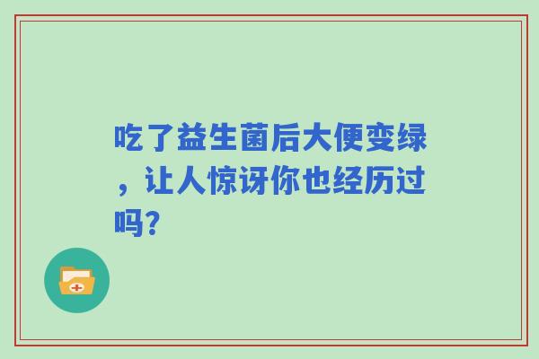 吃了益生菌后大便变绿,让人惊讶你也经历过吗? 吃了益生菌后大便变绿,让人惊讶你也经历过吗?