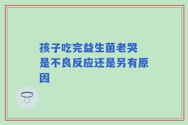 孩子吃完益生菌老哭 是不良反应还是另有原因 孩子吃完益生菌老哭 是不良反应还是另有原因