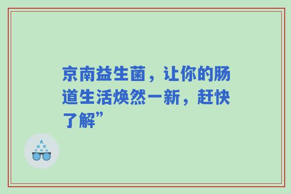 京南益生菌,让你的肠道生活焕然一新,赶快了解” 京南益生菌,让你的肠道生活焕然一新,赶快了解”