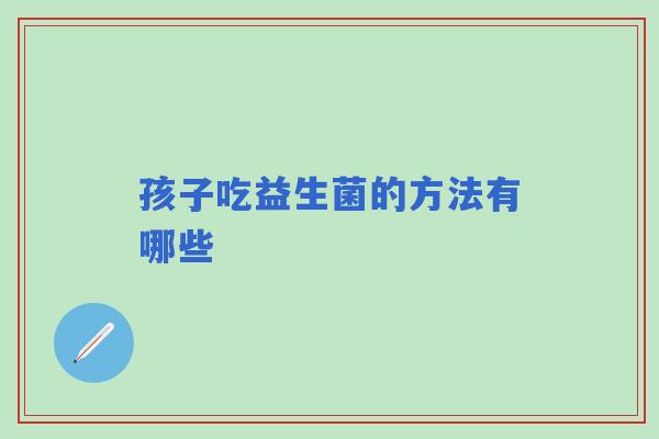 孩子吃益生菌的方法有哪些 孩子吃益生菌的方法有哪些