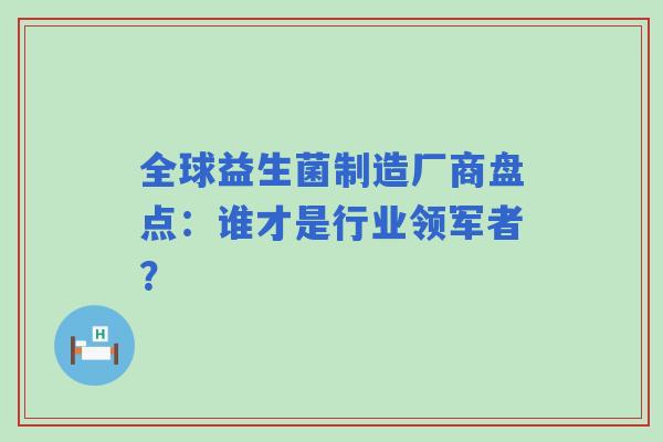 全球益生菌制造厂商盘点:谁才是行业领军者? 全球益生菌制造厂商盘点:谁才是行业领军者?