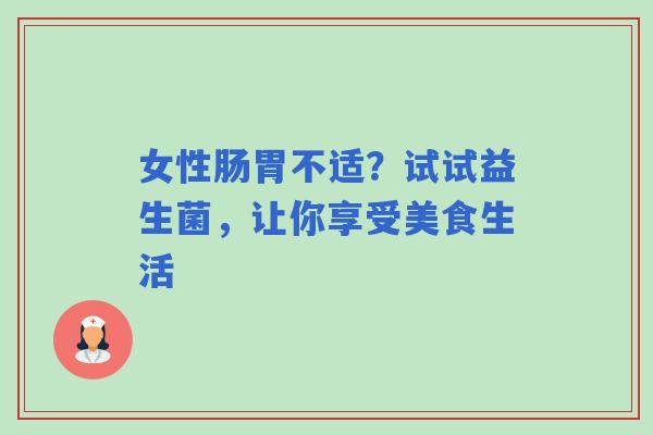 女性肠胃不适?试试益生菌,让你享受美食生活 女性肠胃不适?试试益生菌,让你享受美食生活