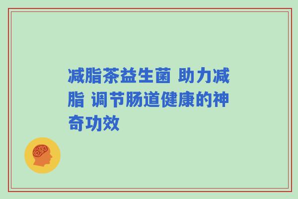 减脂茶益生菌 助力减脂 调节肠道健康的神奇功效 减脂茶益生菌 助力减脂 调节肠道健康的神奇功效