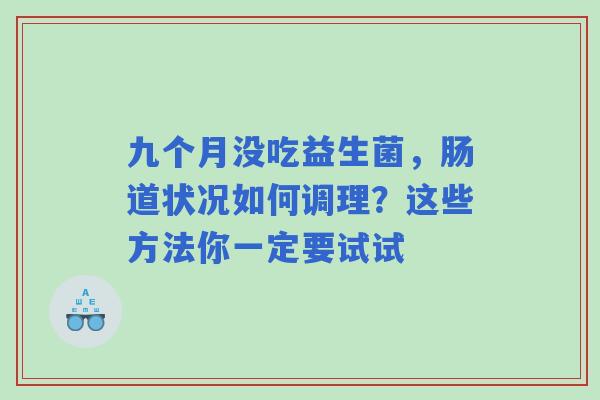 九个月没吃益生菌，肠道状况如何调理？这些方法你一定要试试