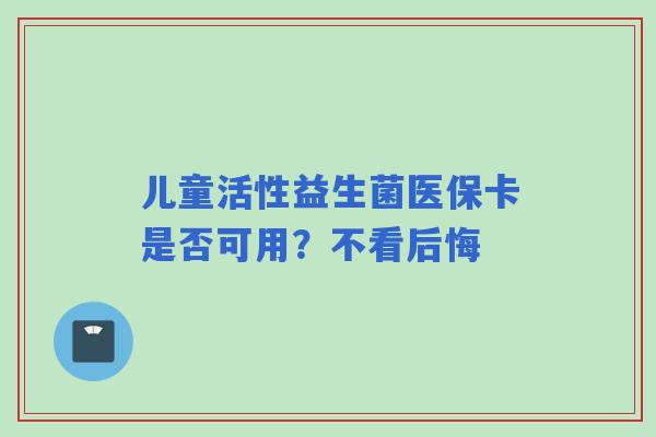 儿童活性益生菌医保卡是否可用？不看后悔