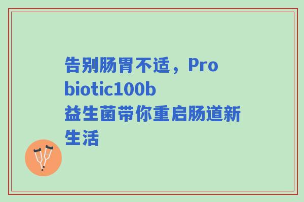 告别肠胃不适，Probiotic100b益生菌带你重启肠道新生活