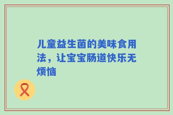 儿童益生菌的美味食用法，让宝宝肠道快乐无烦恼