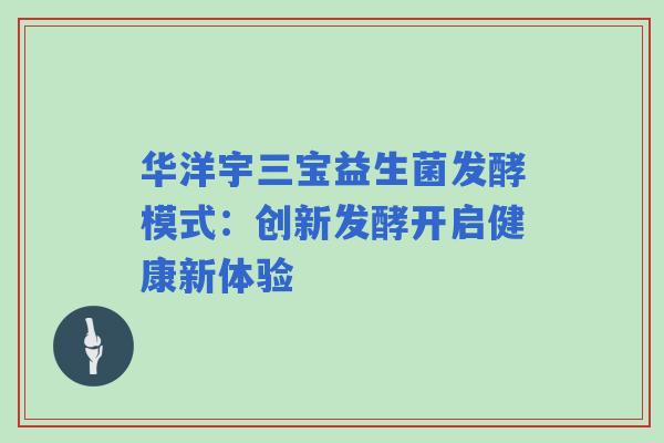 华洋宇三宝益生菌发酵模式：创新发酵开启健康新体验