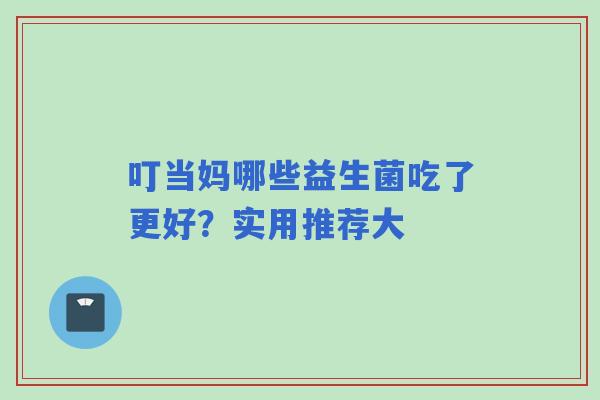 叮当妈哪些益生菌吃了更好？实用推荐大