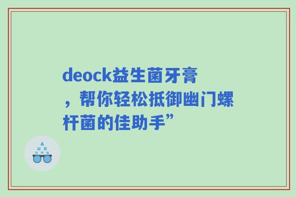 deock益生菌牙膏，帮你轻松抵御幽门螺杆菌的佳助手”