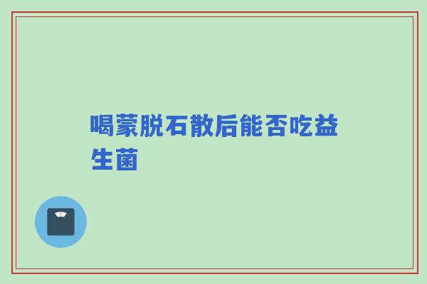 喝蒙脱石散后能否吃益生菌