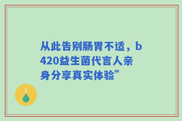 从此告别肠胃不适，b420益生菌代言人亲身分享真实体验”