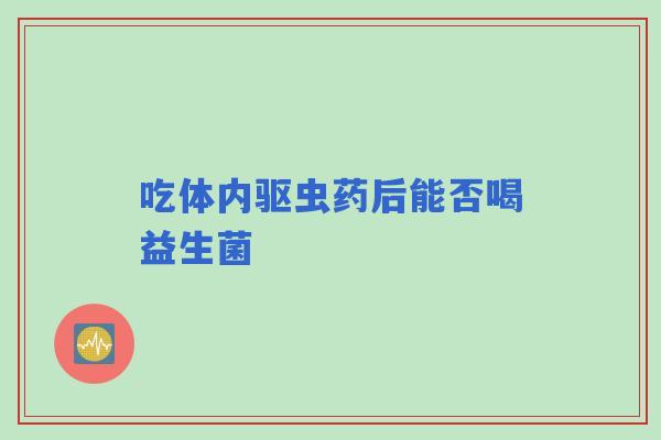 吃体内驱虫药后能否喝益生菌