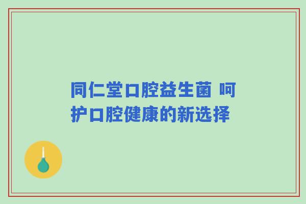 同仁堂口腔益生菌 呵护口腔健康的新选择