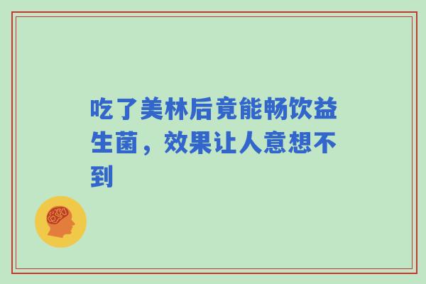 吃了美林后竟能畅饮益生菌,效果让人意想不到 吃了美林后竟能畅饮益生菌,效果让人意想不到