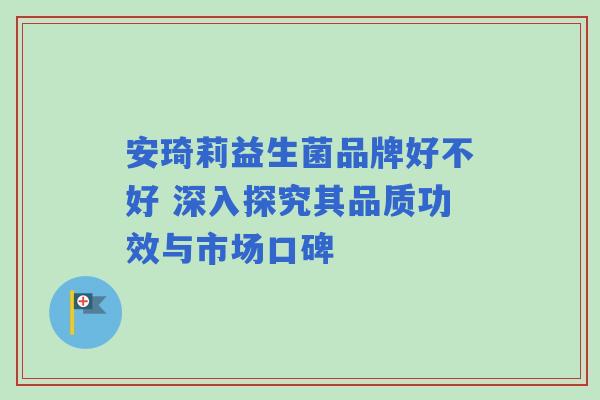 安琦莉益生菌品牌好不好 深入探究其品质功效与市场口碑