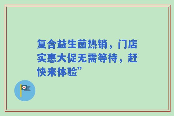 复合益生菌热销，门店实惠大促无需等待，赶快来体验”