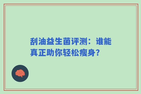 刮油益生菌评测:谁能真正助你轻松瘦身? 刮油益生菌评测:谁能真正助你轻松瘦身?