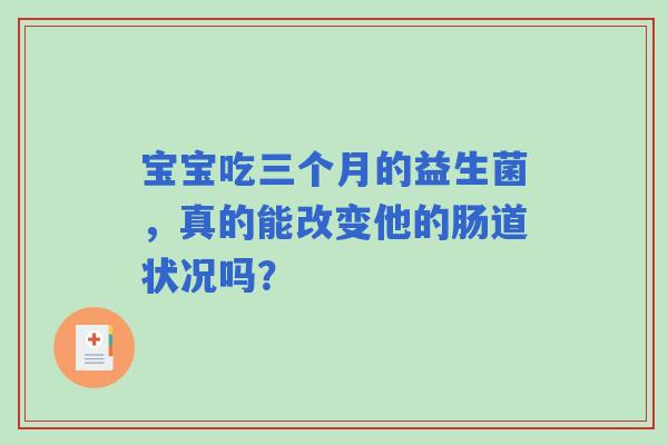 宝宝吃三个月的益生菌,真的能改变他的肠道状况吗? 宝宝吃三个月的益生菌,真的能改变他的肠道状况吗?