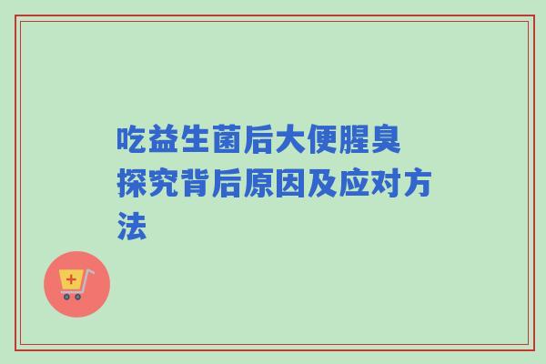 吃益生菌后大便腥臭 探究背后原因及应对方法