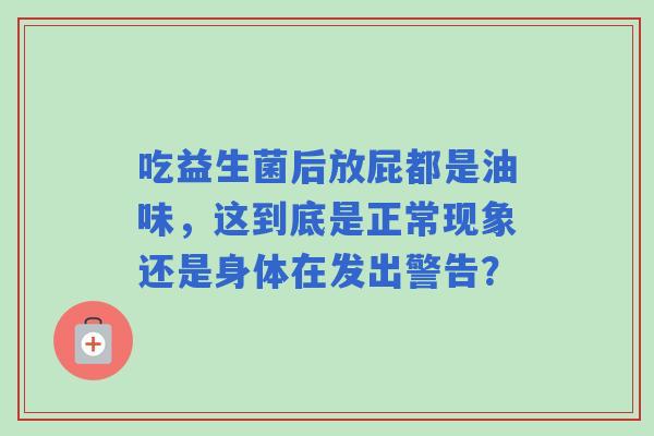 吃益生菌后放屁都是油味，这到底是正常现象还是身体在发出警告？