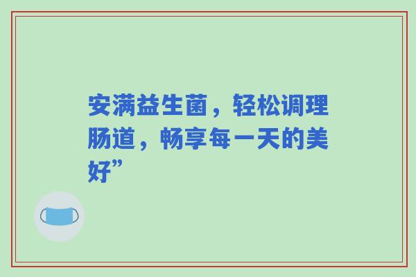 安满益生菌，轻松调理肠道，畅享每一天的美好”