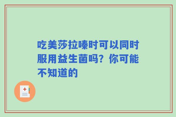 吃美莎拉嗪时可以同时服用益生菌吗？你可能不知道的